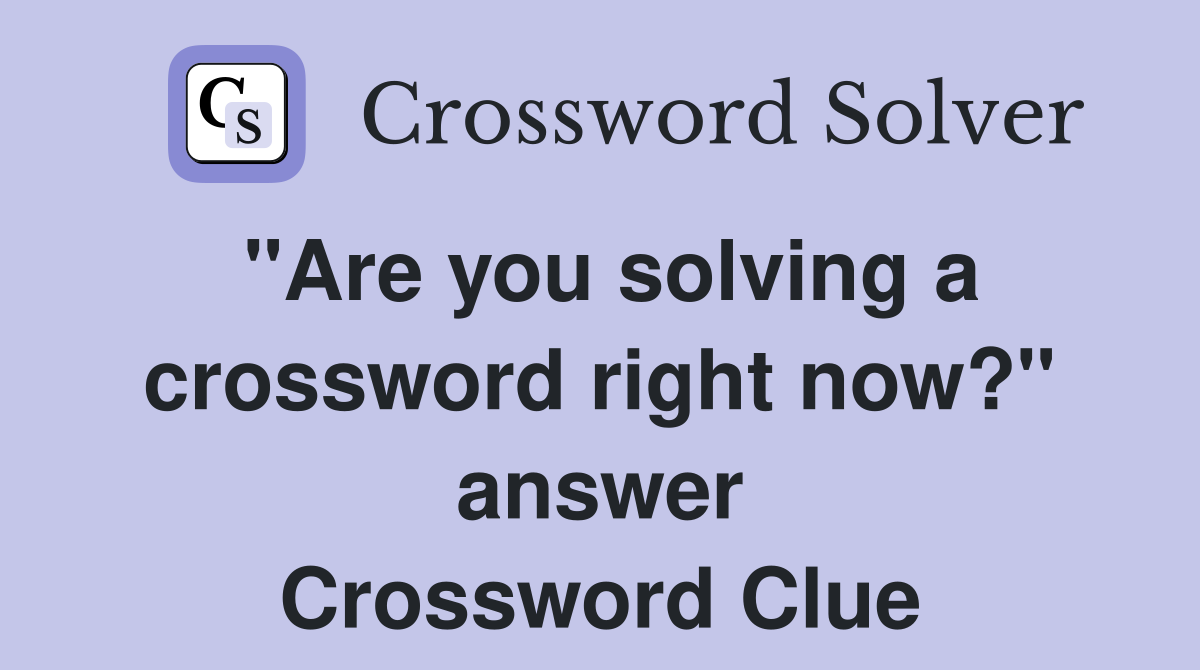 "Are you solving a crossword right now?" answer Crossword Clue