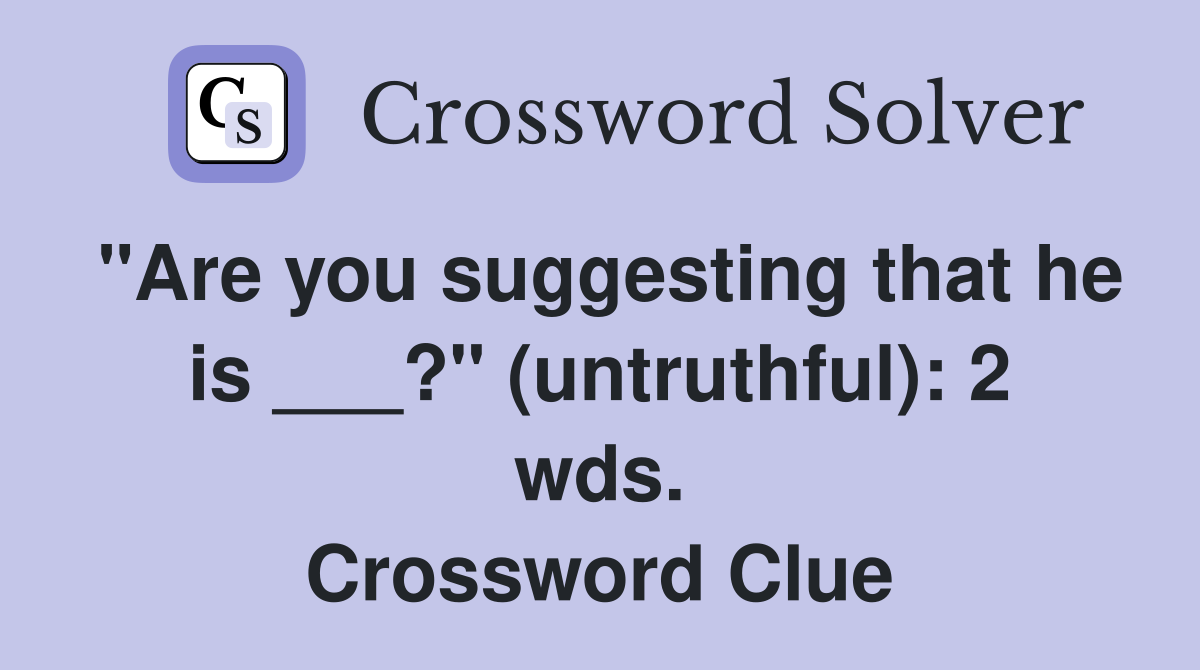 "Are you suggesting that he is ___?" (untruthful): 2 wds. Crossword Clue