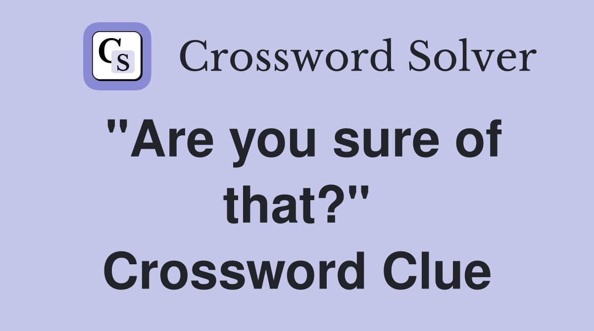 "Are you sure of that?" Crossword Clue