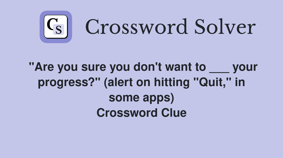 "Are you sure you don't want to ___ your progress?" (alert on hitting "Quit," in some apps) Crossword Clue