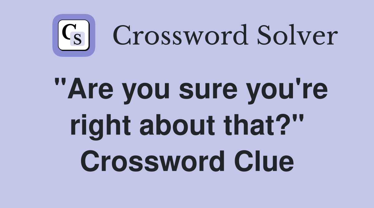 "Are you sure you're right about that?" Crossword Clue