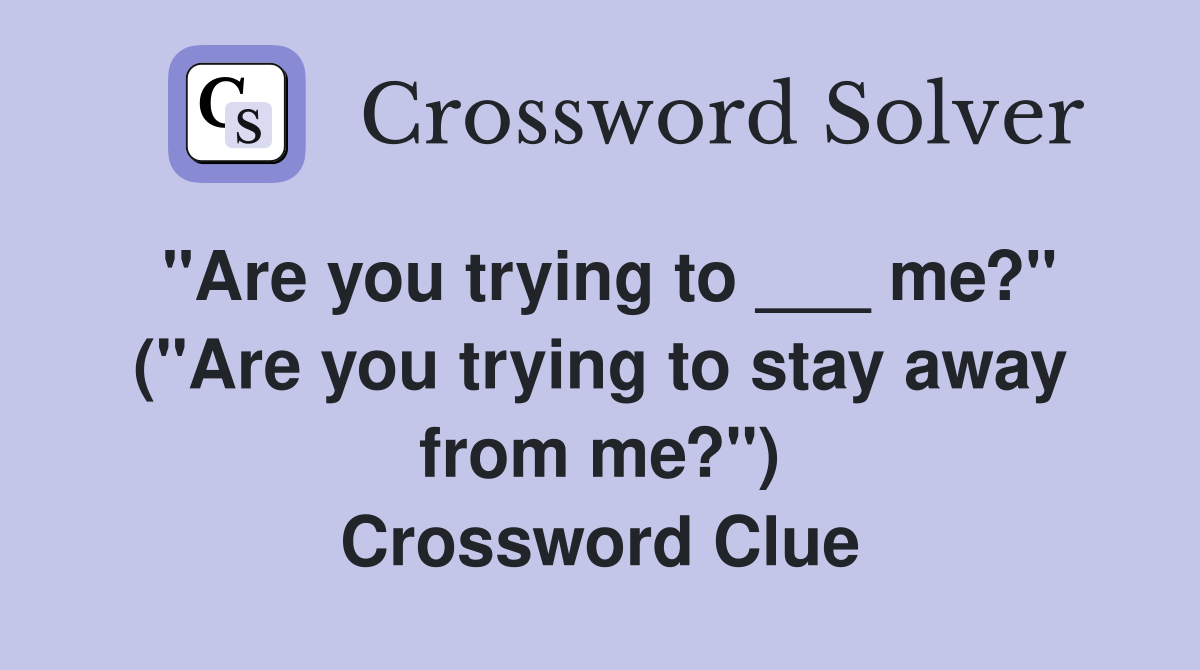 "Are you trying to ___ me?" ("Are you trying to stay away from me?") Crossword Clue