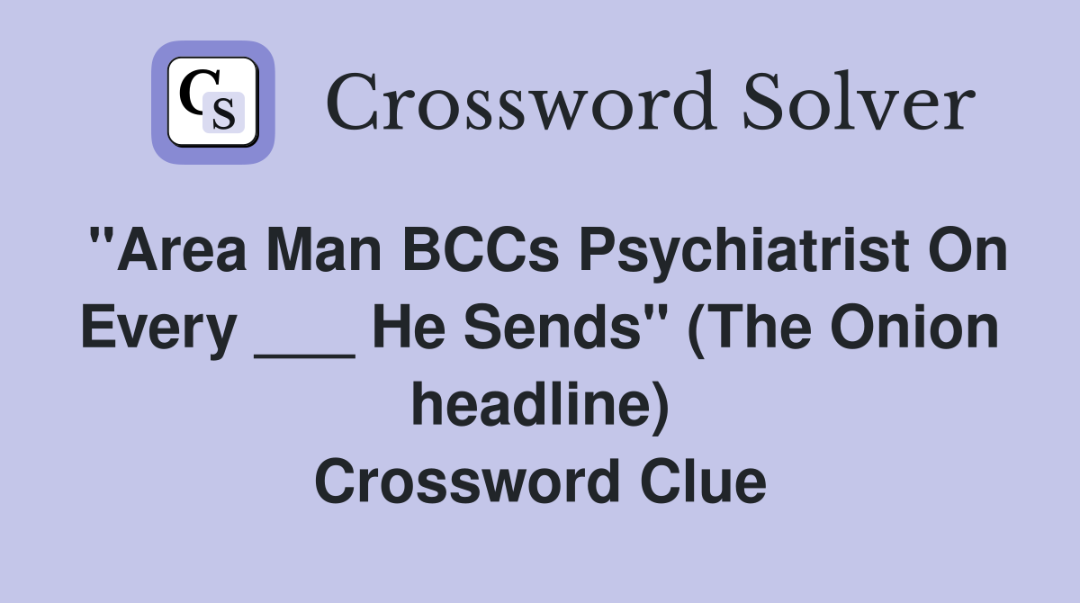 "Area Man BCCs Psychiatrist On Every ___ He Sends" (The Onion headline) Crossword Clue