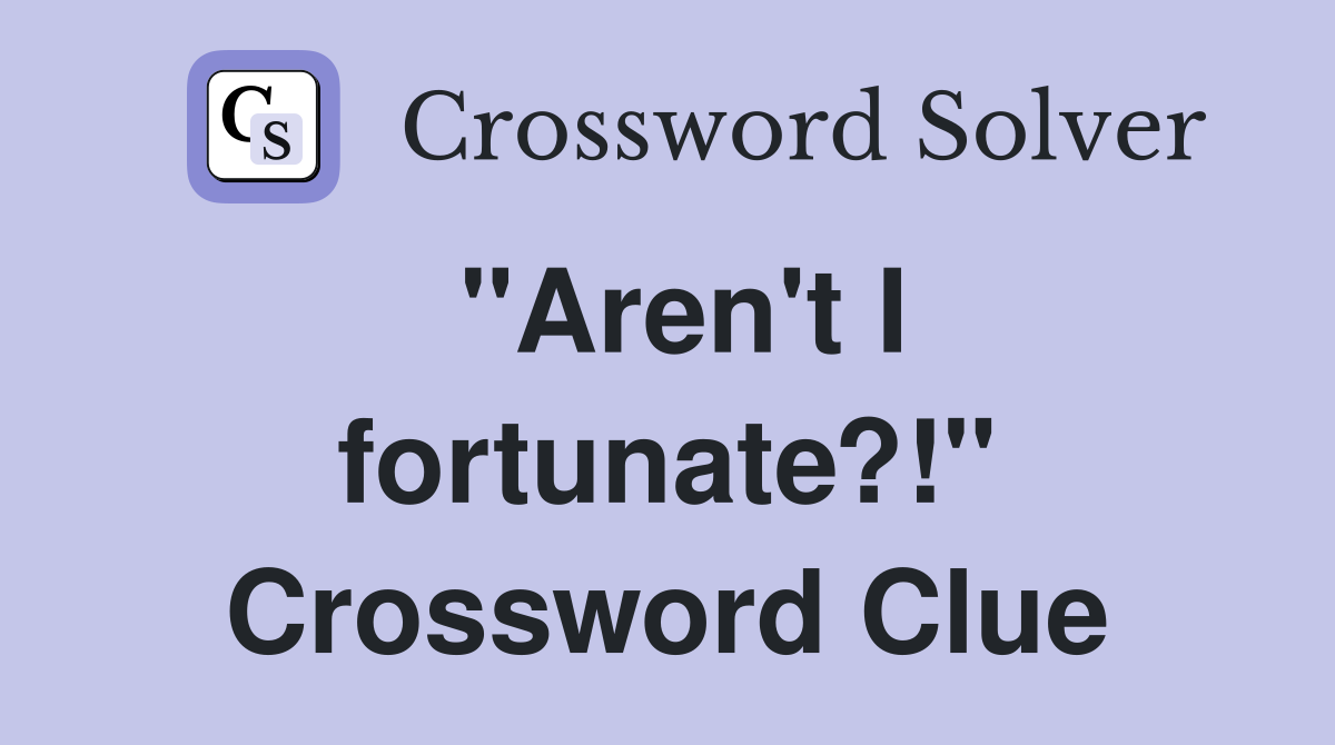 "Aren't I fortunate?!" Crossword Clue