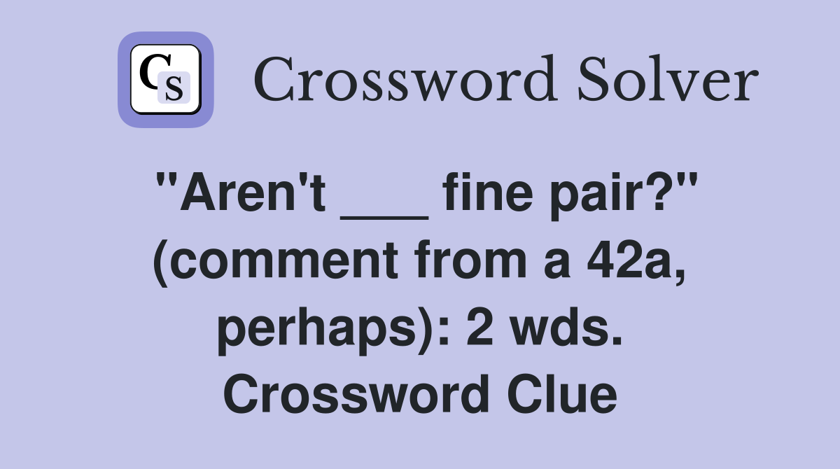 "Aren't ___ fine pair?" (comment from a 42a, perhaps): 2 wds. Crossword Clue