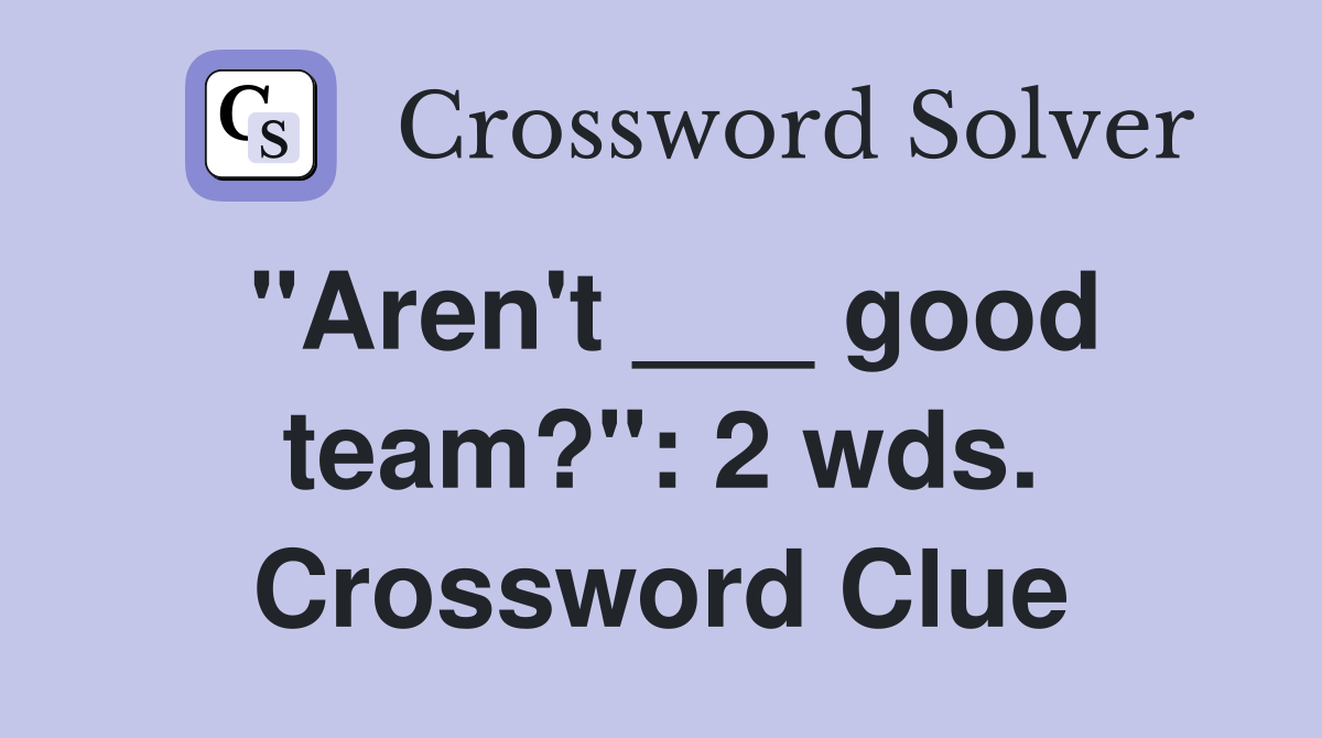 "Aren't ___ good team?": 2 wds. Crossword Clue