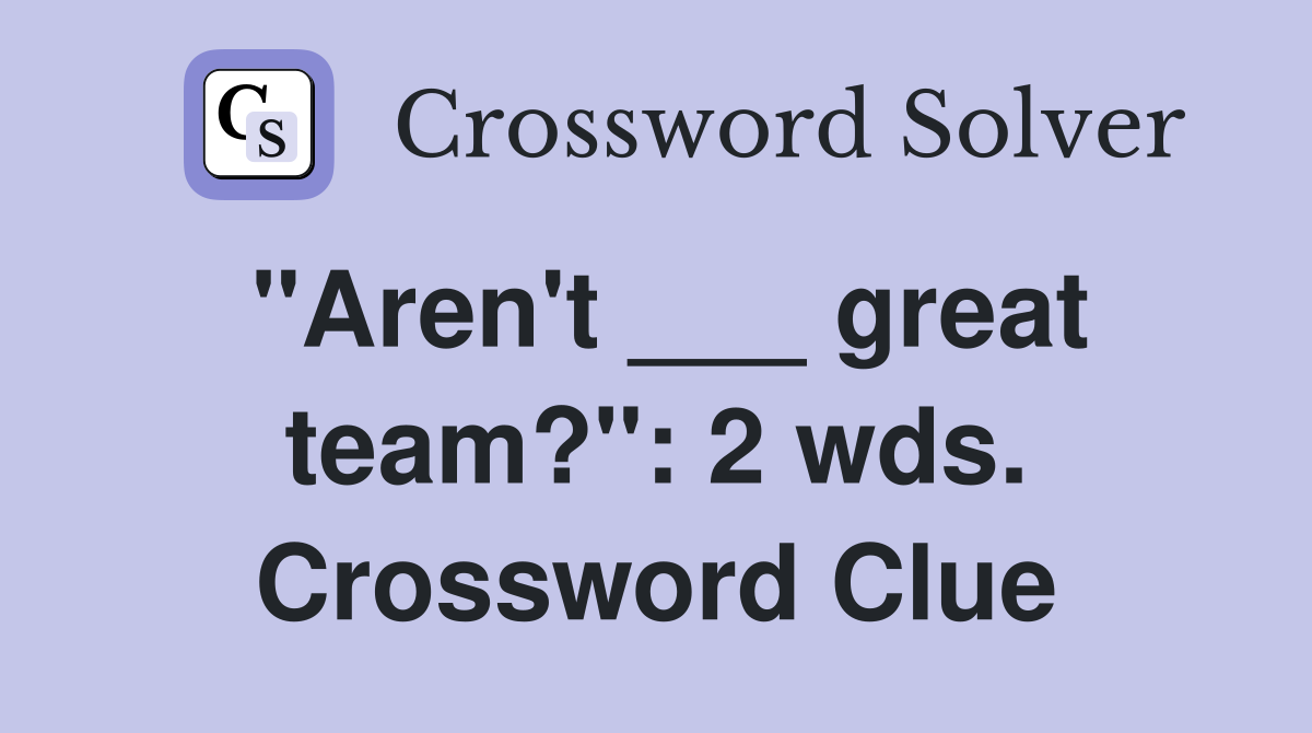 "Aren't ___ great team?": 2 wds. Crossword Clue