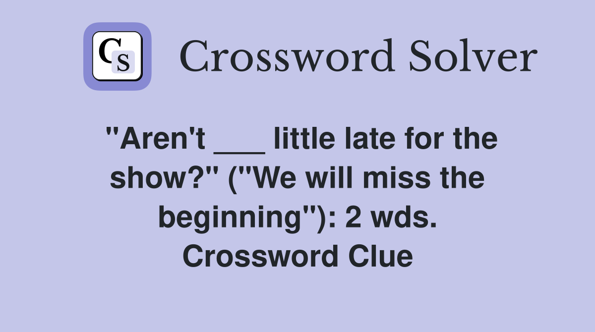 "Aren't ___ little late for the show?" ("We will miss the beginning"): 2 wds. Crossword Clue