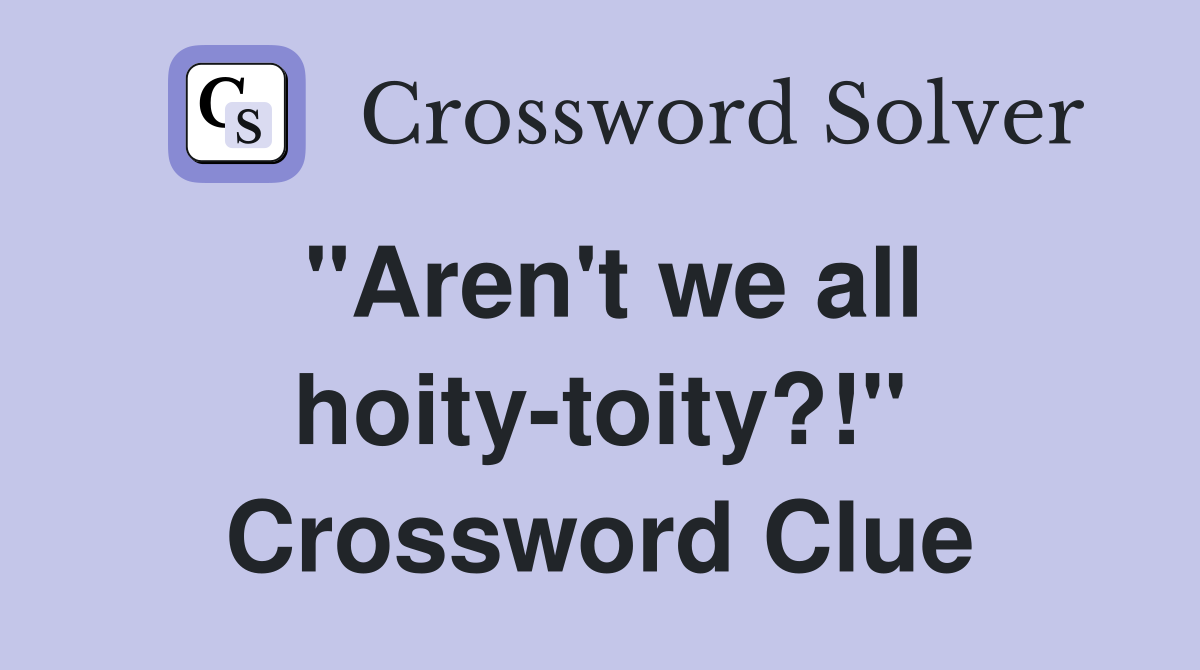 "Aren't we all hoity-toity?!" Crossword Clue