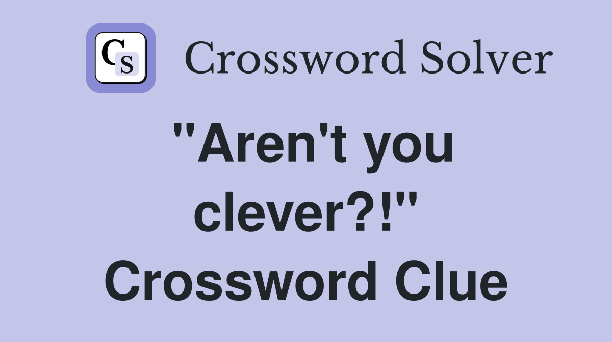 "Aren't you clever?!" Crossword Clue