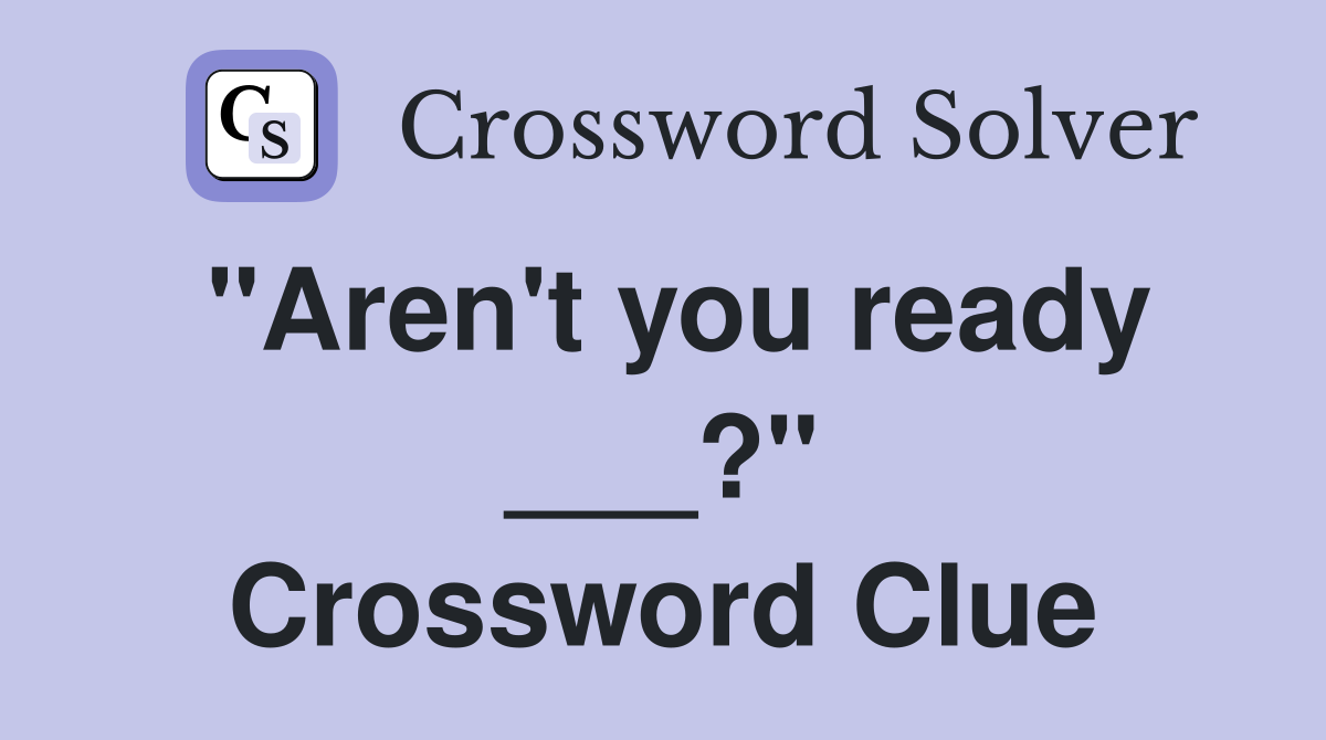 "Aren't you ready ___?" Crossword Clue