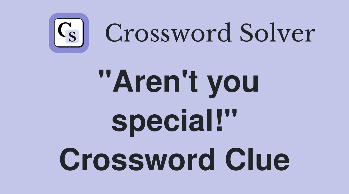 "Aren't you special!" Crossword Clue