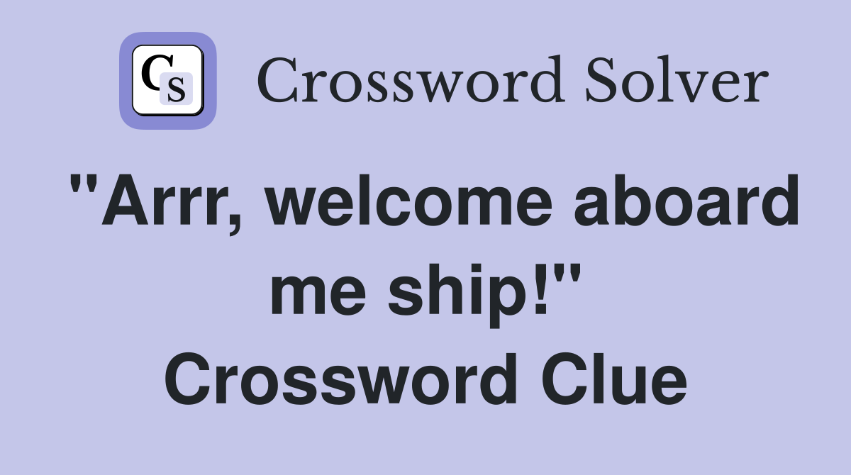 "Arrr, welcome aboard me ship!" Crossword Clue