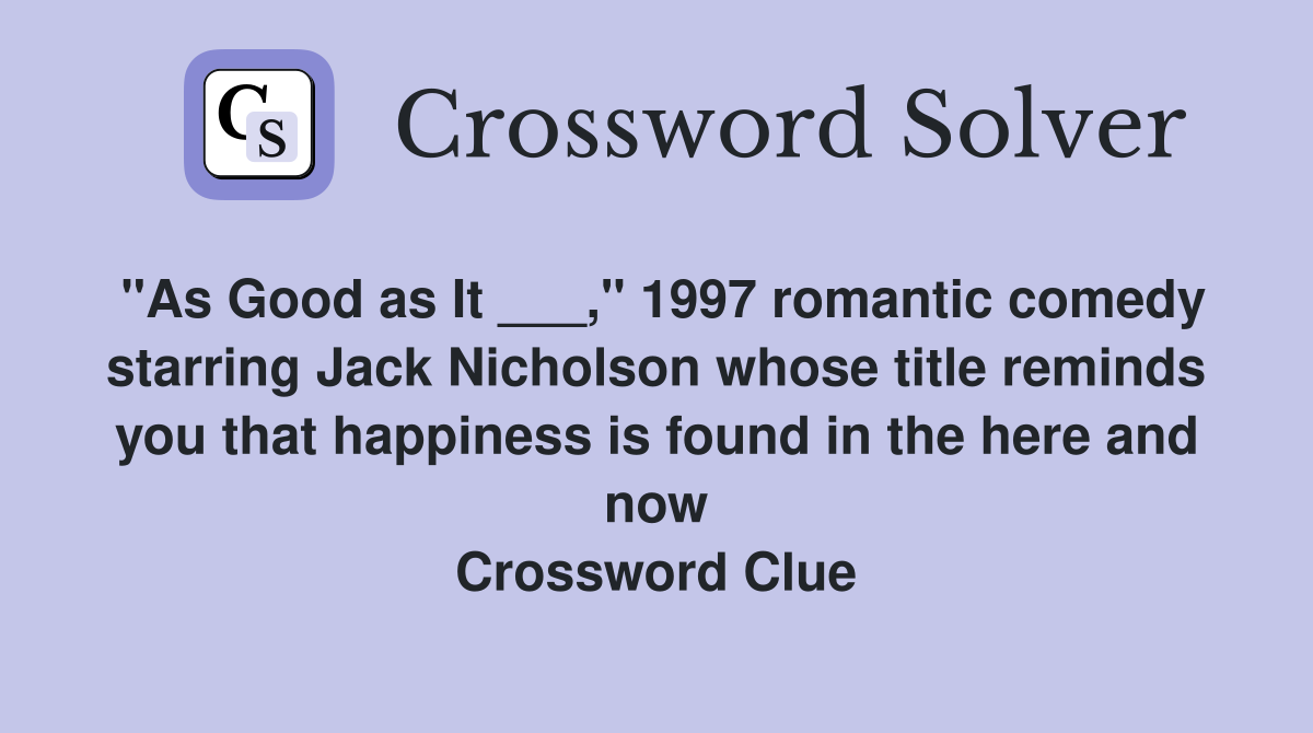 "As Good as It ___," 1997 romantic comedy starring Jack Nicholson whose title reminds you that happiness is found in the here and now Crossword Clue
