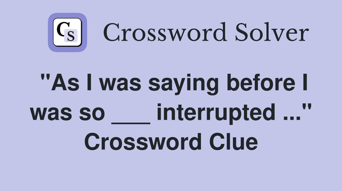"As I was saying before I was so ___ interrupted ..." Crossword Clue