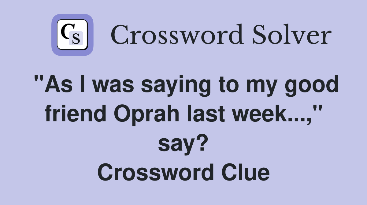 "As I was saying to my good friend Oprah last week...," say? Crossword Clue