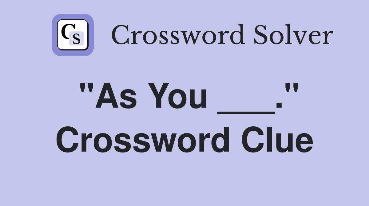 "As You ___." Crossword Clue