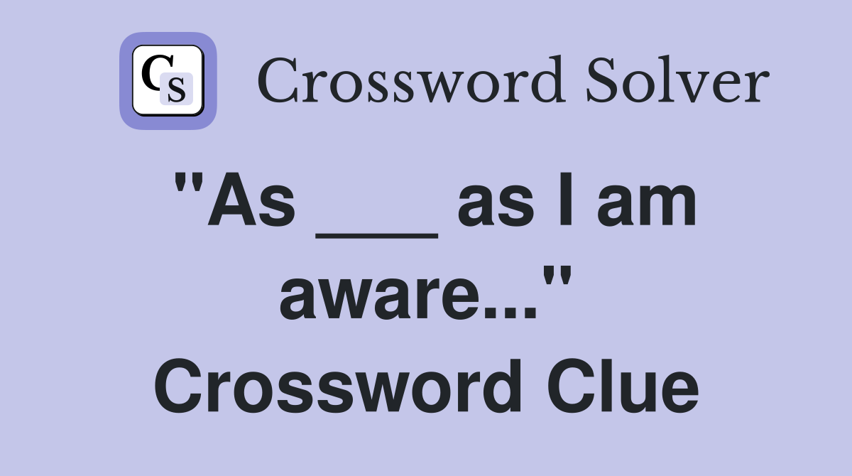 "As ___ as I am aware..." Crossword Clue