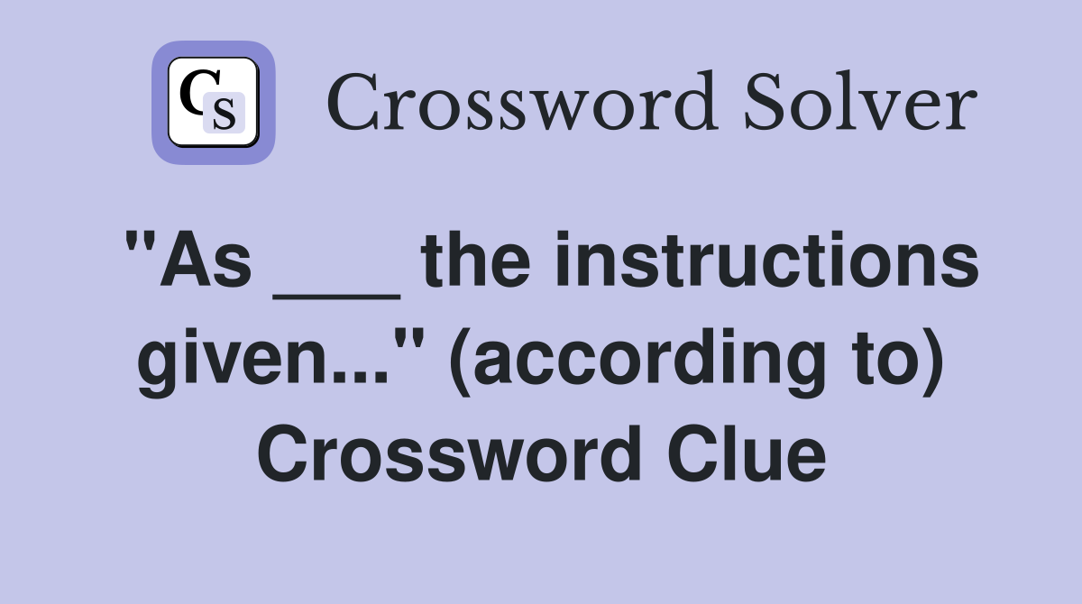"As ___ the instructions given..." (according to) Crossword Clue