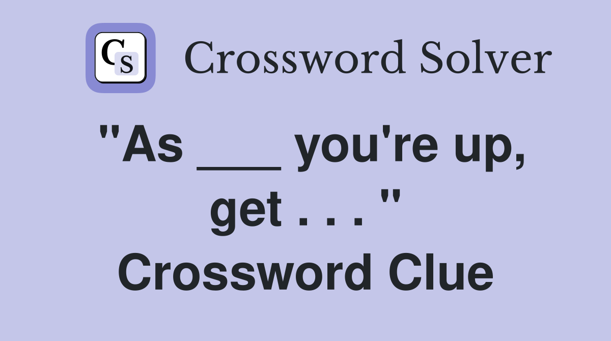 "As ___ you're up, get . . . " Crossword Clue