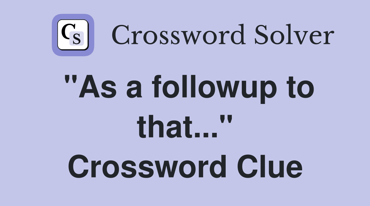 "As a followup to that..." Crossword Clue