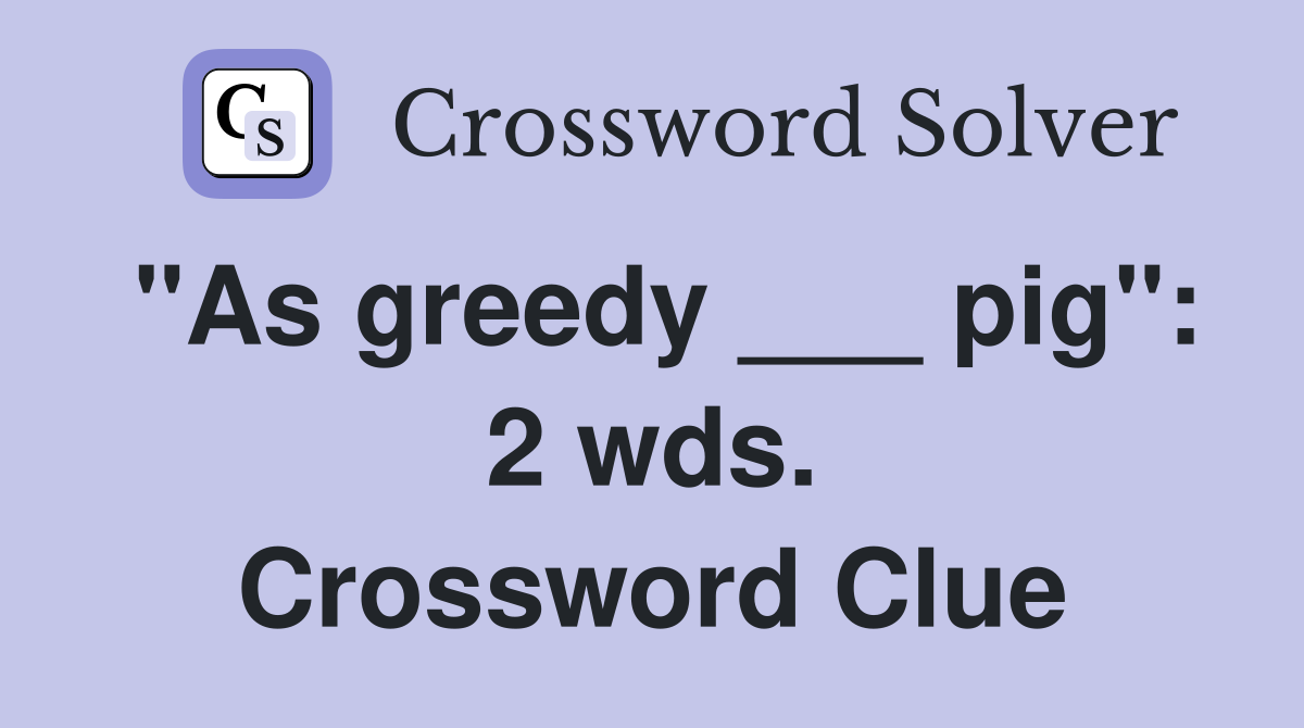 "As greedy ___ pig": 2 wds. Crossword Clue