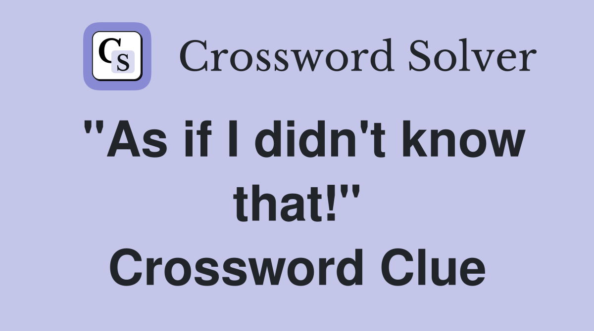 "As if I didn't know that!" Crossword Clue