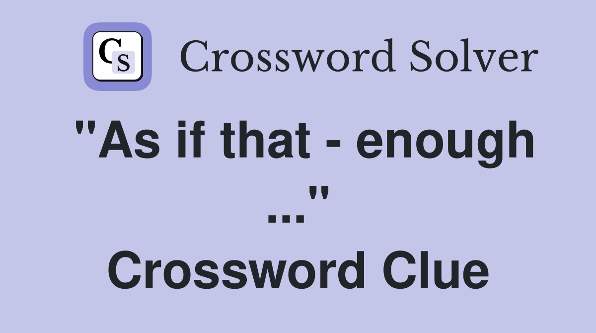 "As if that - enough ..." Crossword Clue
