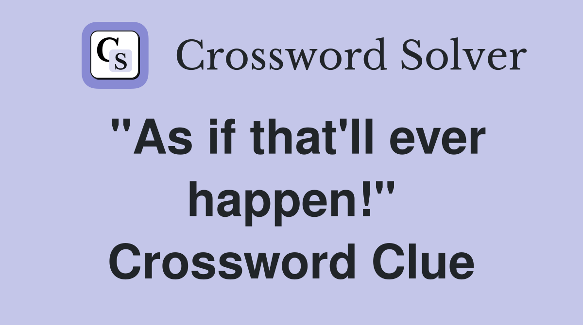 "As if that'll ever happen!" Crossword Clue