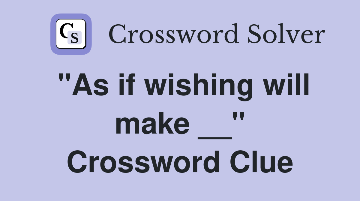 "As if wishing will make __" Crossword Clue