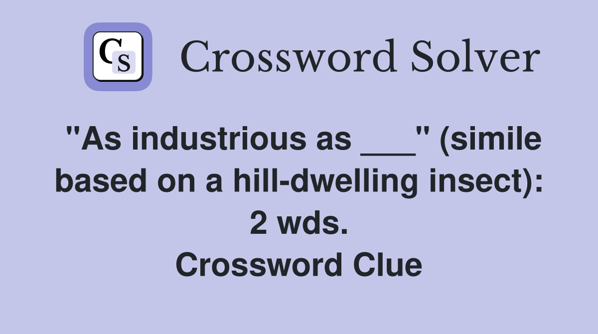 "As industrious as ___" (simile based on a hill-dwelling insect): 2 wds. Crossword Clue