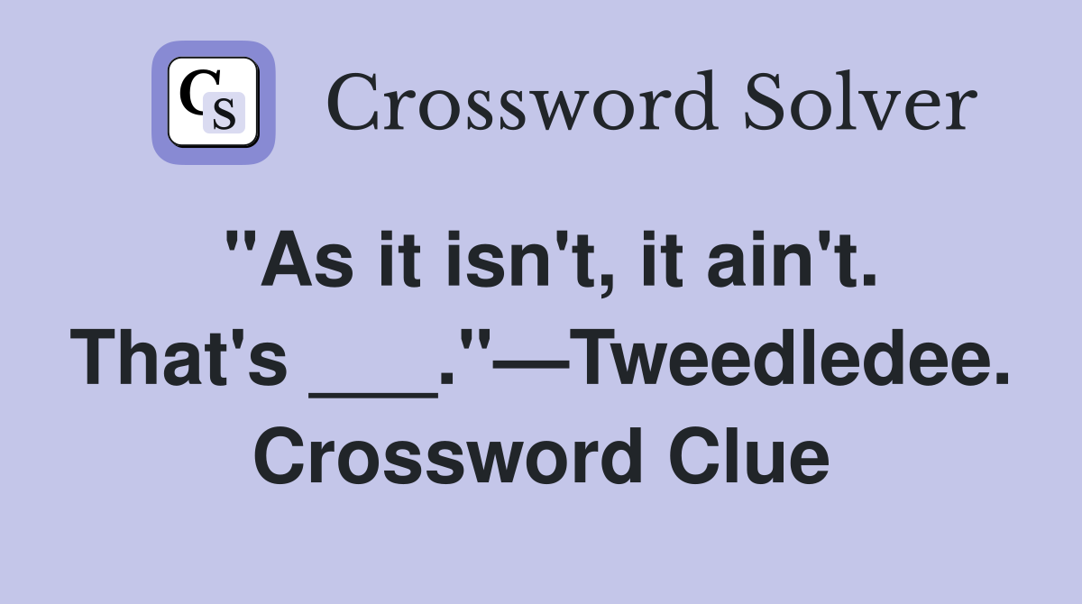 "As it isn't, it ain't. That's ___."—Tweedledee. Crossword Clue