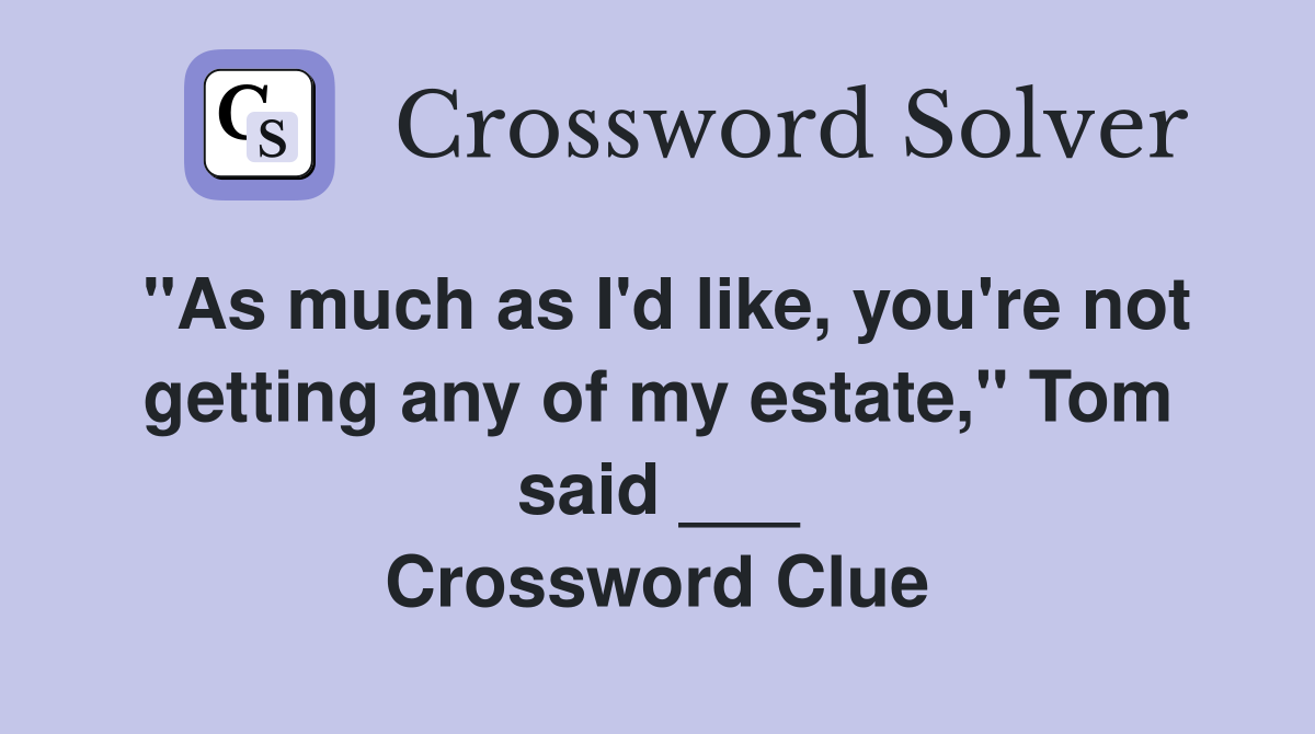 "As much as I'd like, you're not getting any of my estate," Tom said ___ Crossword Clue