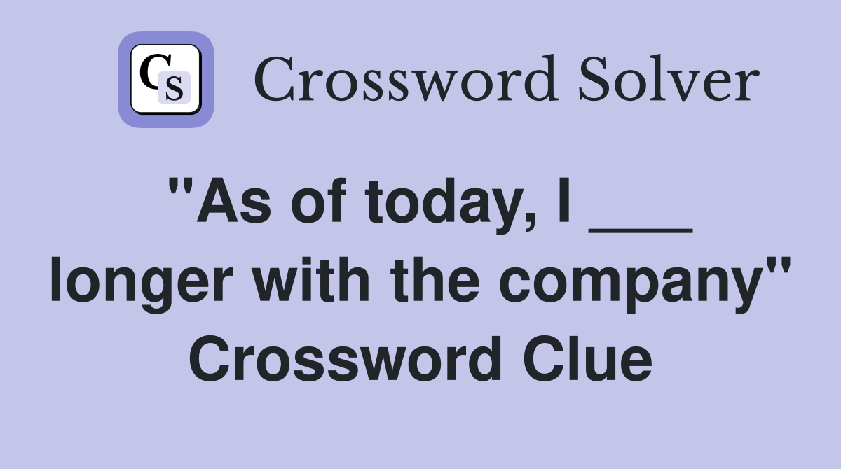 "As of today, I ___ longer with the company" Crossword Clue