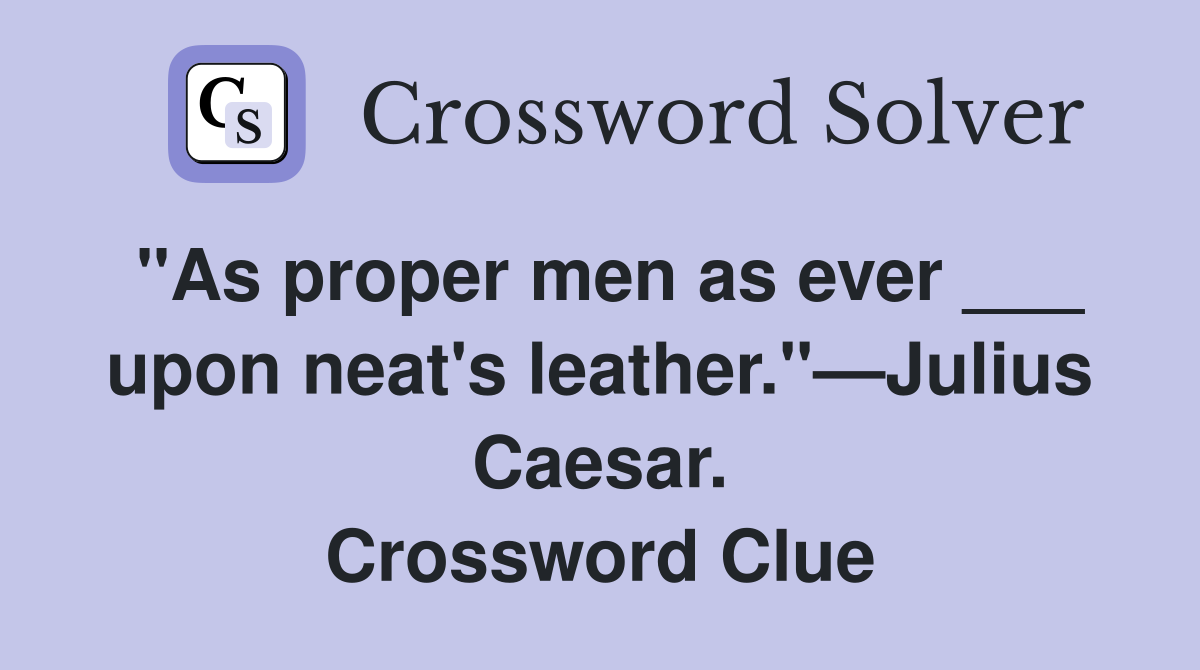 "As proper men as ever ___ upon neat's leather."—Julius Caesar. Crossword Clue