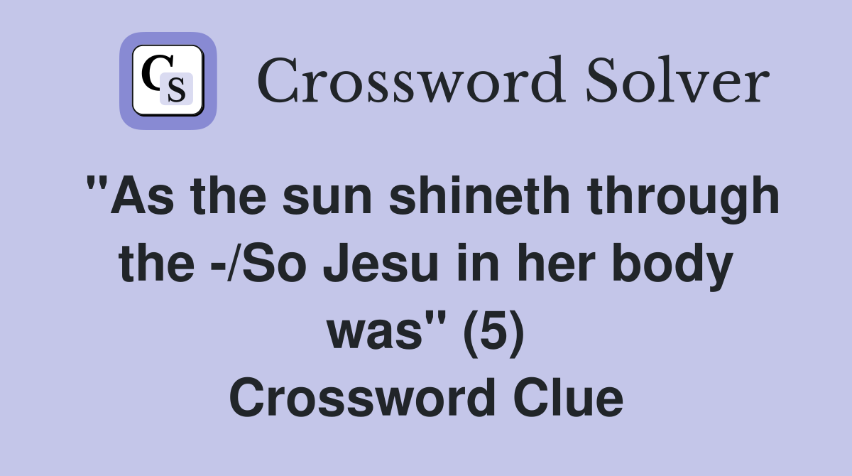 "As the sun shineth through the -/So Jesu in her body was" (5) Crossword Clue