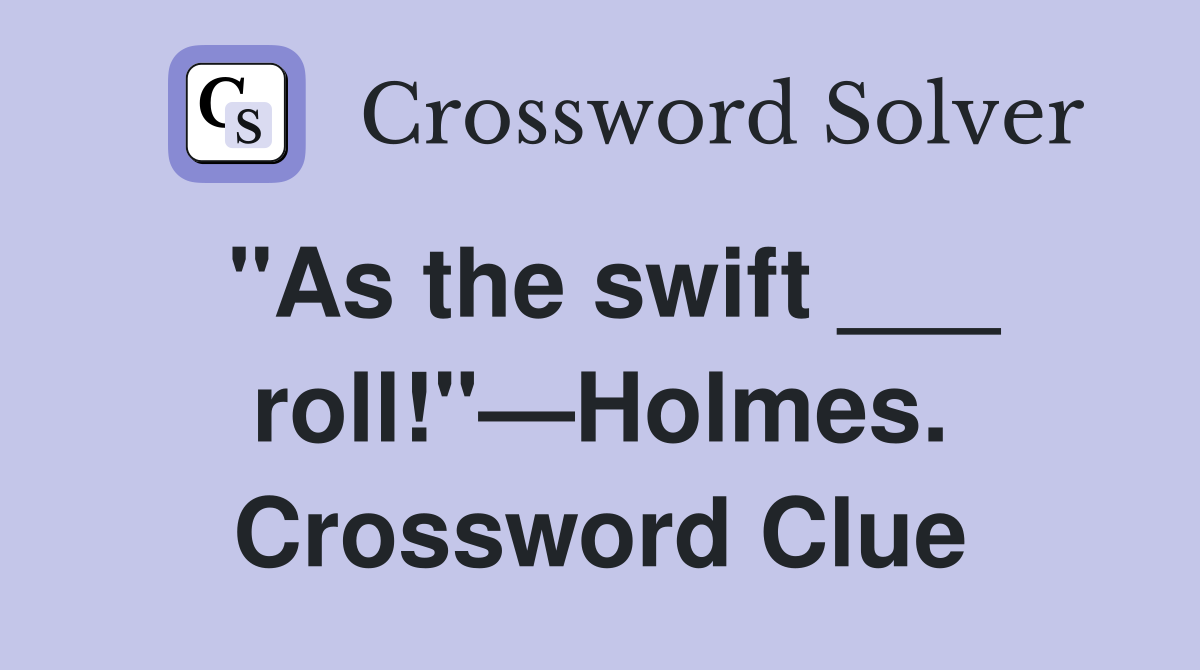 "As the swift ___ roll!"—Holmes. Crossword Clue
