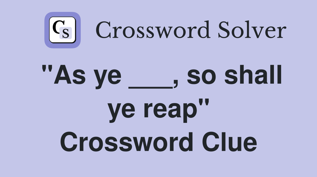 "As ye ___, so shall ye reap" Crossword Clue