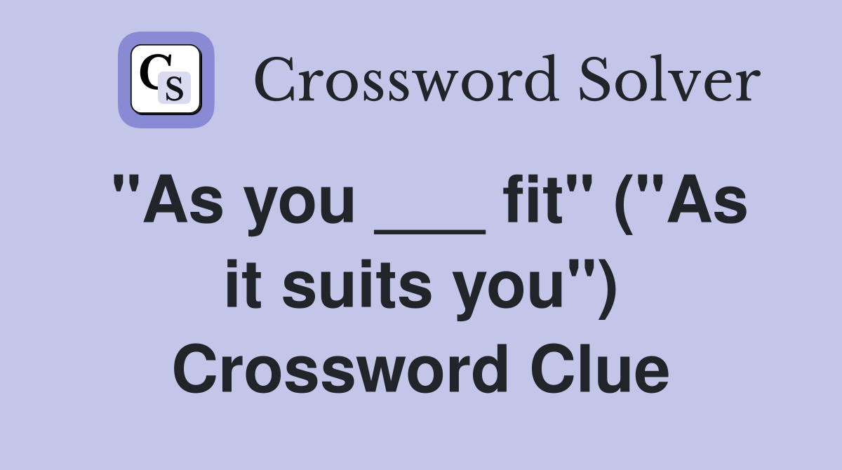 "As you ___ fit" ("As it suits you") Crossword Clue