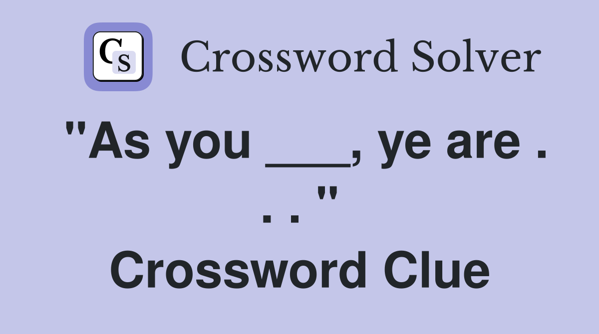 "As you ___, ye are . . . " Crossword Clue