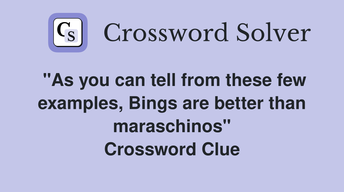 "As you can tell from these few examples, Bings are better than maraschinos" Crossword Clue