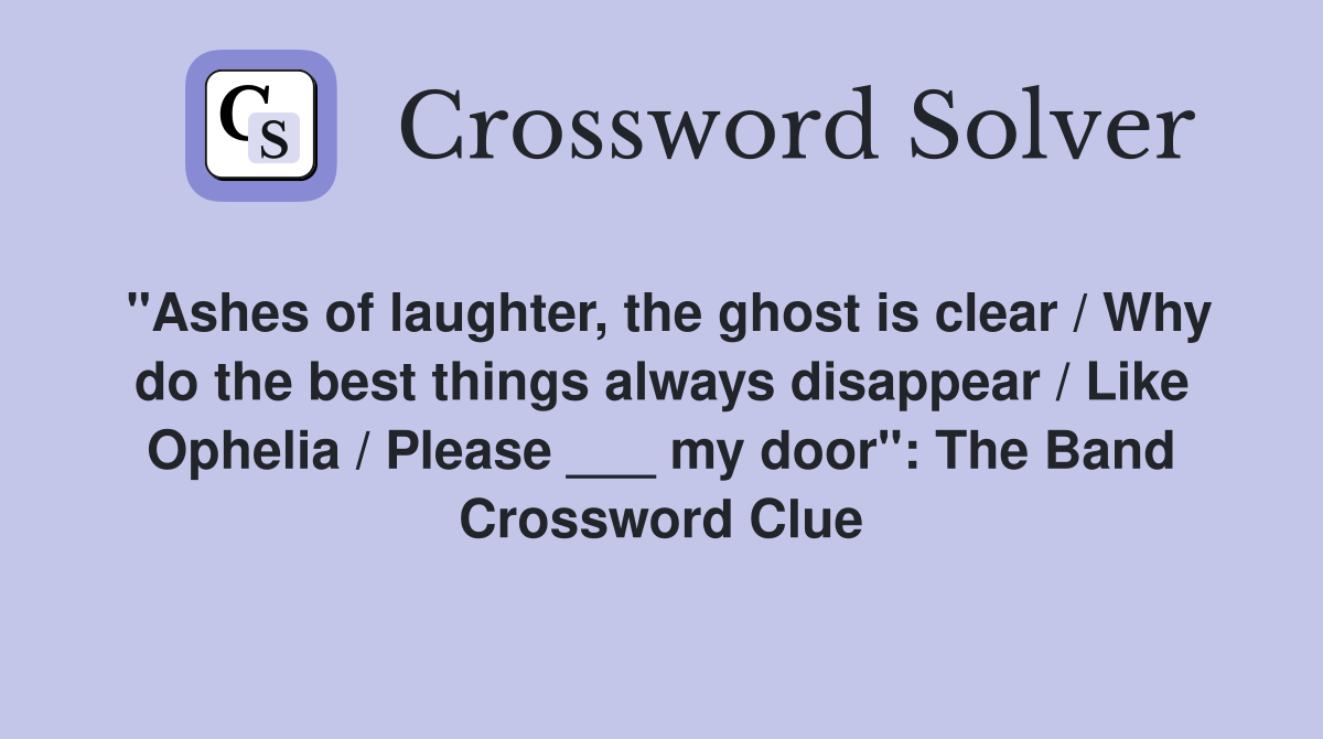 "Ashes of laughter, the ghost is clear / Why do the best things always disappear / Like Ophelia / Please ___ my door": The Band Crossword Clue