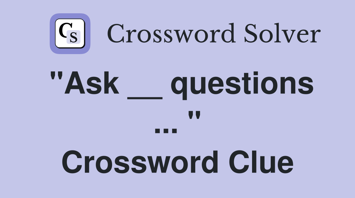 "Ask __ questions ... " Crossword Clue