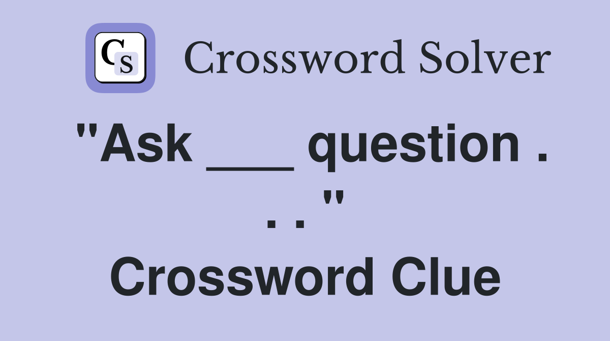 "Ask ___ question . . . " Crossword Clue