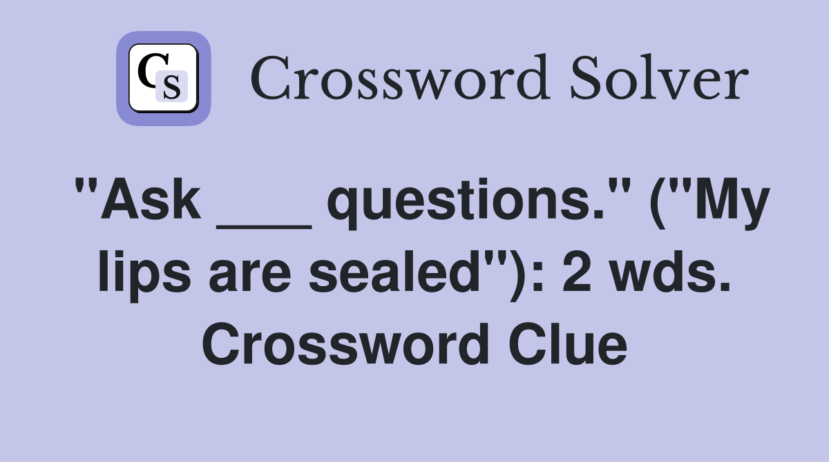"Ask ___ questions." ("My lips are sealed"): 2 wds. Crossword Clue