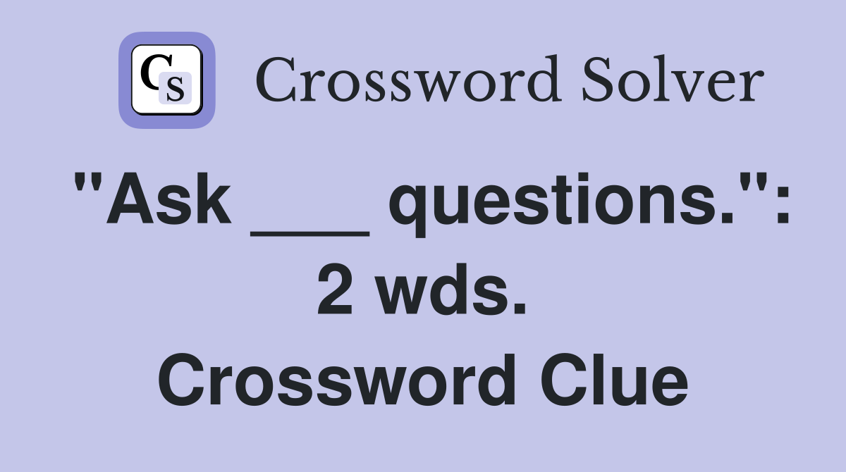 "Ask ___ questions.": 2 wds. Crossword Clue