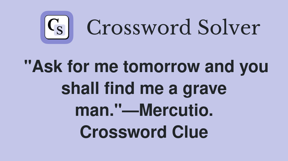 "Ask for me tomorrow and you shall find me a grave man."—Mercutio. Crossword Clue