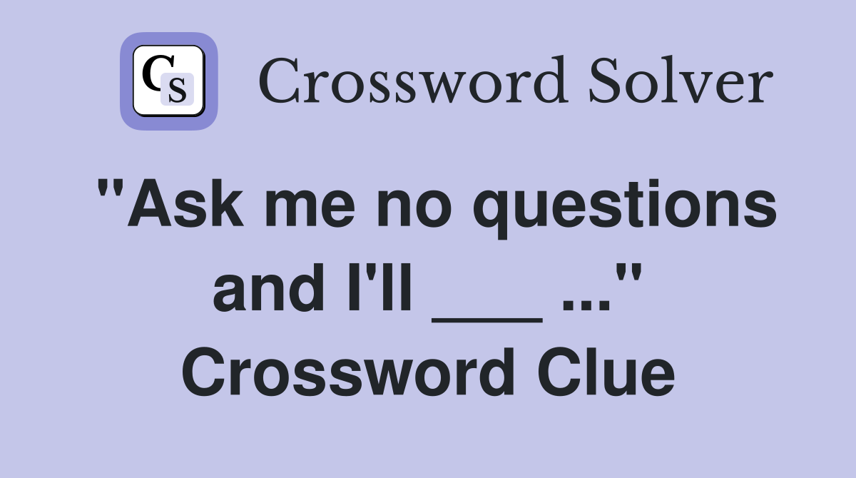 "Ask me no questions and I'll ___ ..." Crossword Clue