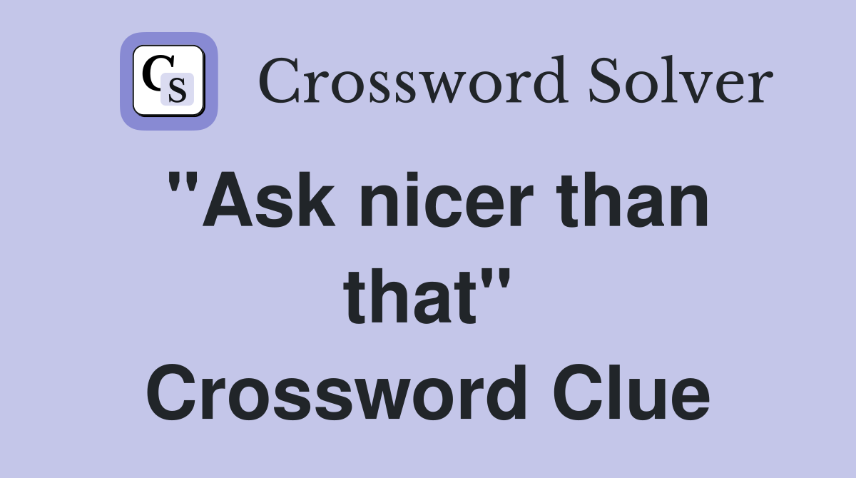 "Ask nicer than that" Crossword Clue