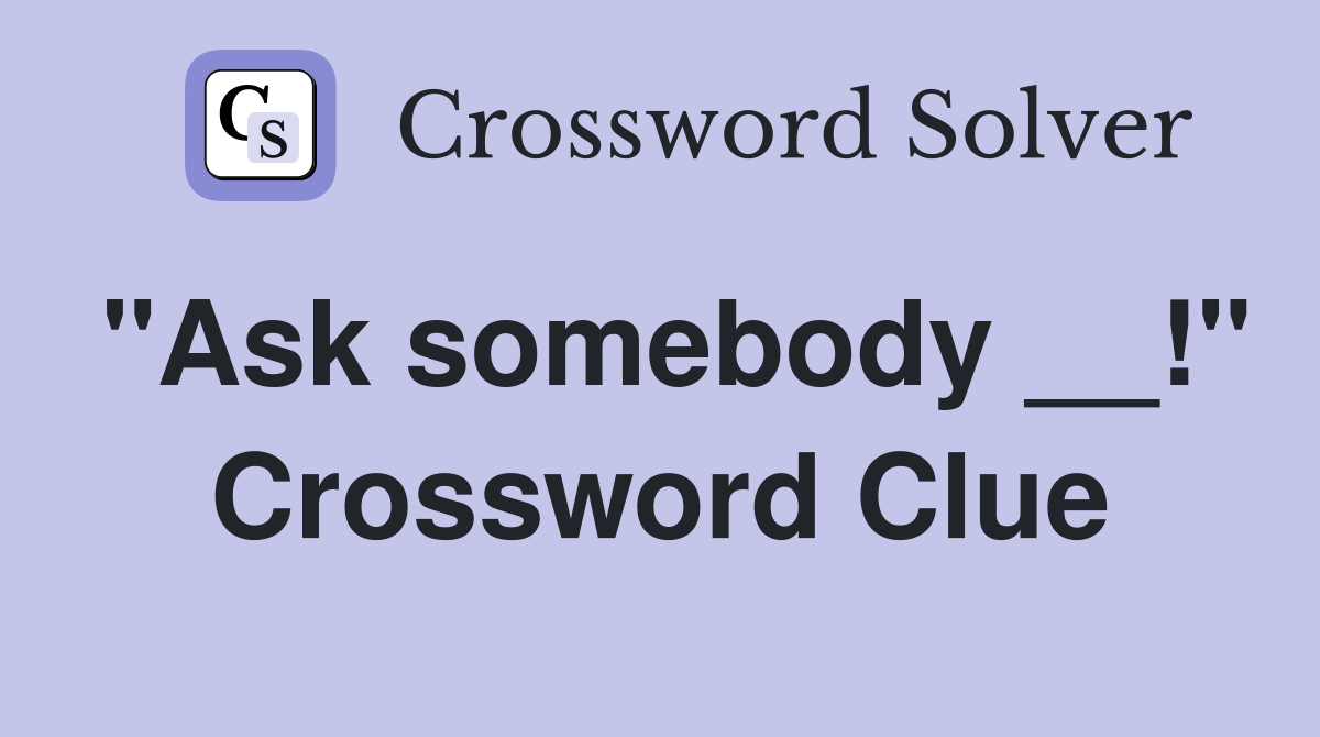 "Ask somebody __!" Crossword Clue